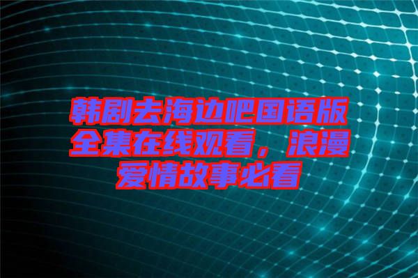 韓劇去海邊吧國語版全集在線觀看,浪漫愛情故事必看