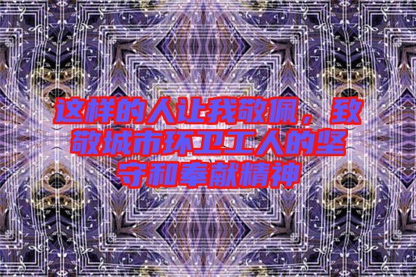 這樣的人讓我敬佩,致敬城市環衛工人的堅守和奉獻精神