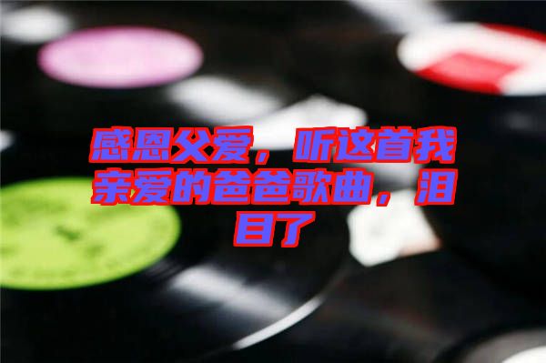 感恩父愛，聽這首我親愛的爸爸歌曲，淚目了