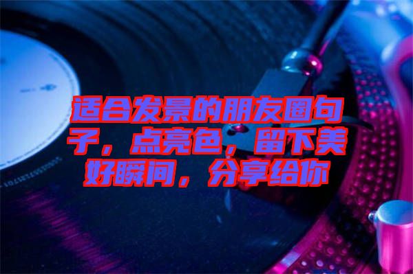 適合發(fā)景的朋友圈句子,點亮色,留下美好瞬間,分享給你