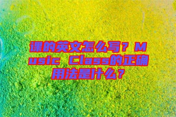 課的英文怎么寫？Music Class的正確用法是什么？