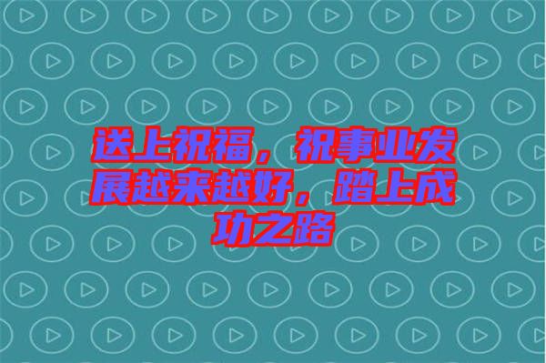 送上祝福,祝事業發展越來越好,踏上成功之路
