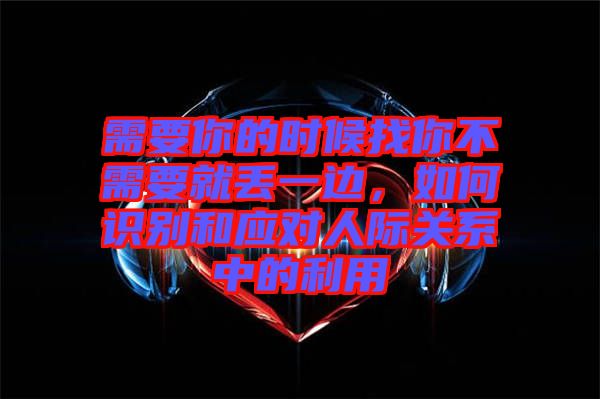 需要你的時候找你不需要就丟一邊,如何識別和應對人際關系中的利用