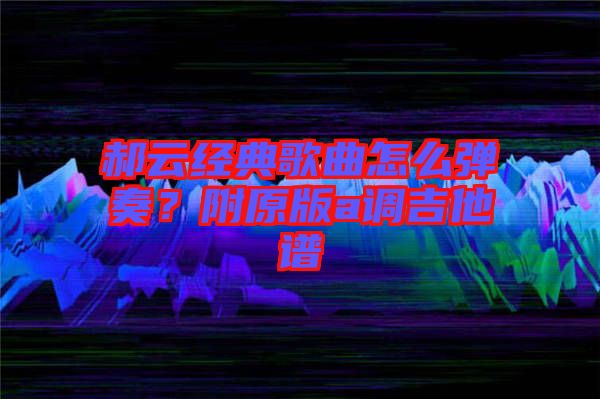 郝云經(jīng)典歌曲怎么彈奏?附原版a調(diào)吉他譜