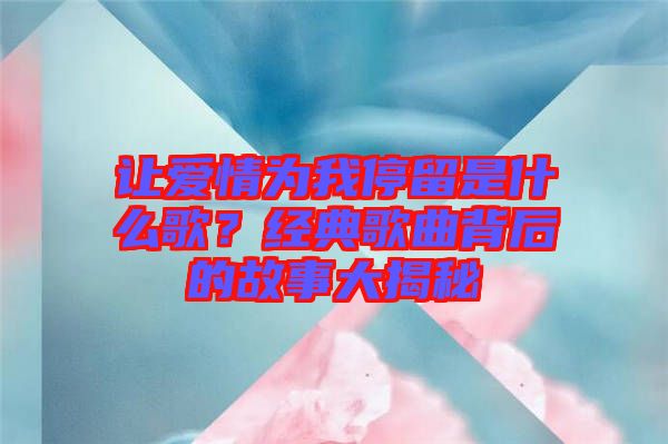 讓愛情為我停留是什么歌?經典歌曲背后的故事大揭秘