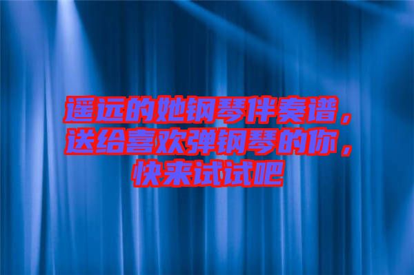 遙遠的她鋼琴伴奏譜,送給喜歡彈鋼琴的你,快來試試吧
