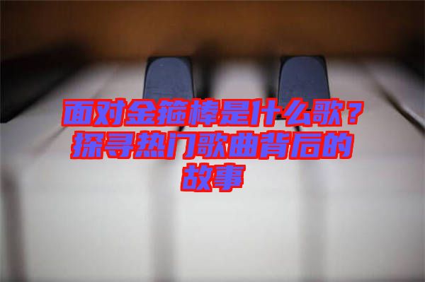 面對金箍棒是什么歌?探尋熱門歌曲背后的故事