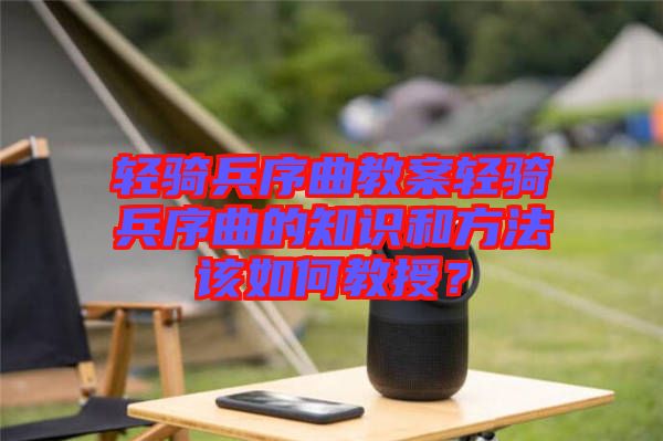 輕騎兵序曲教案輕騎兵序曲的知識和方法該如何教授？
