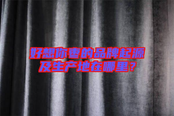 好想你棗的品牌起源及生產地在哪里？