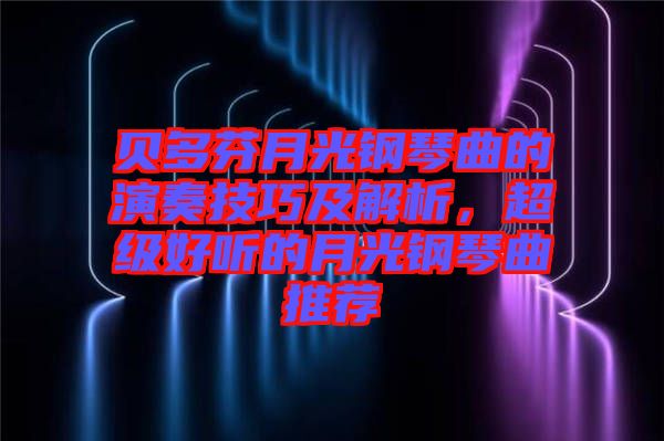 貝多芬月光鋼琴曲的演奏技巧及解析,超級好聽的月光鋼琴曲推薦