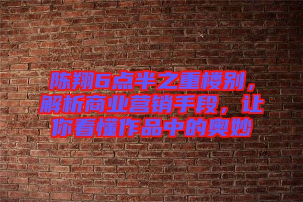 陳翔6點(diǎn)半之重樓別,解析商業(yè)營銷手段,讓你看懂作品中的奧妙