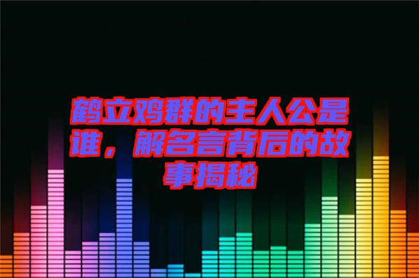 鶴立雞群的主人公是誰,解名言背后的故事揭秘