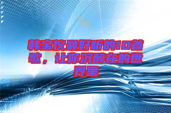 韓寶儀最好聽的10首歌，讓你沉醉在的世界里
