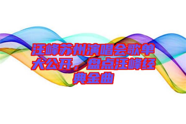 汪峰蘇州演唱會歌單大公開,盤點汪峰經典金曲