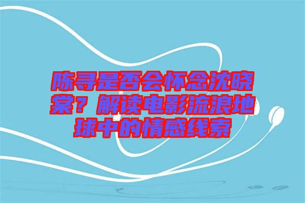陳尋是否會(huì)懷念沈曉棠?解讀電影流浪地球中的情感線索