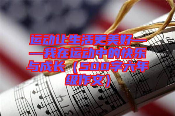 運(yùn)動(dòng)讓生活更美好——我在運(yùn)動(dòng)中的快樂與成長(zhǎng)(500字六年級(jí)作文)