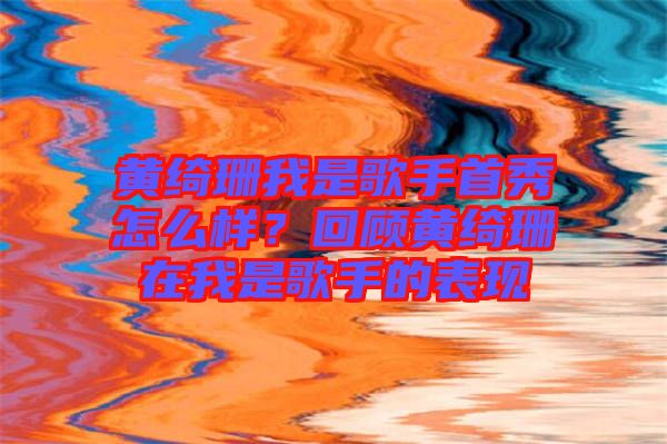 黃綺珊我是歌手首秀怎么樣?回顧黃綺珊在我是歌手的表現