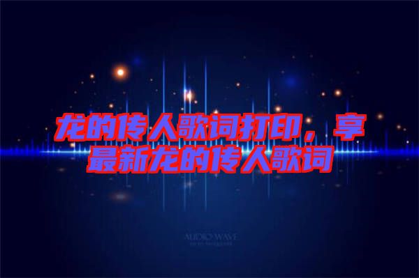 龍的傳人歌詞打印,享最新龍的傳人歌詞