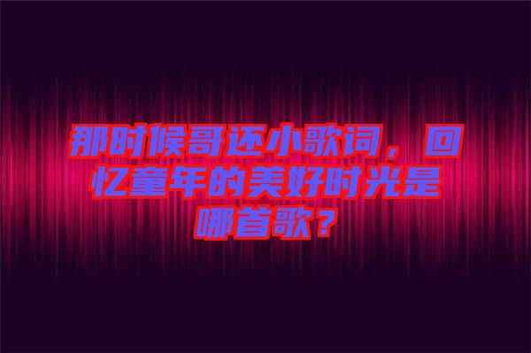 那時候哥還小歌詞,回憶童年的美好時光是哪首歌?