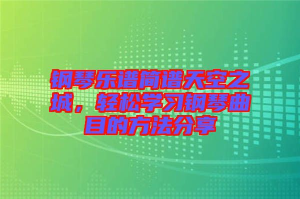 鋼琴樂譜簡譜天空之城，輕松學習鋼琴曲目的方法分享