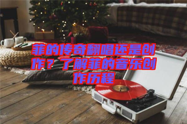 菲的傳奇翻唱還是創作?了解菲的音樂創作歷程