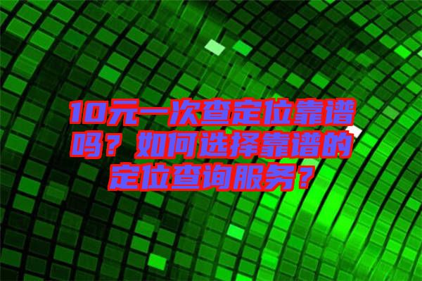 10元一次查定位靠譜嗎?如何選擇靠譜的定位查詢服務?