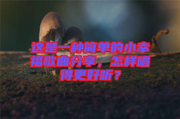 這是一種簡(jiǎn)單的小幸福歌曲分享,怎樣唱得更好聽?