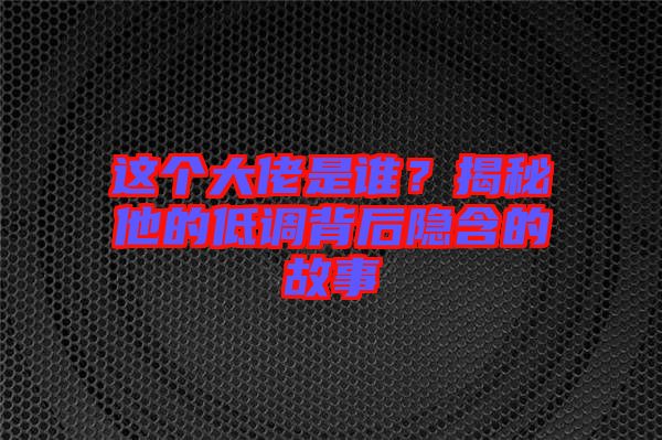 這個大佬是誰?揭秘他的低調(diào)背后隱含的故事