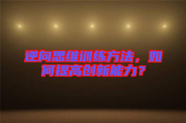 逆向思維訓練方法,如何提高創(chuàng)新能力?