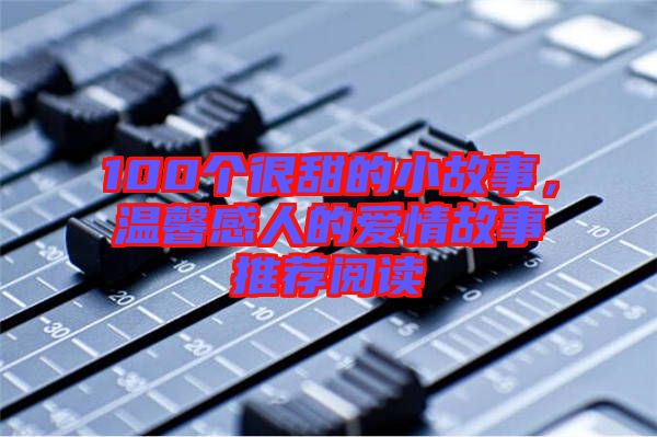 100個很甜的小故事,溫馨感人的愛情故事推薦閱讀