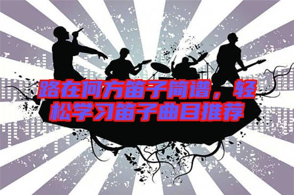 路在何方笛子簡譜,輕松學(xué)習(xí)笛子曲目推薦