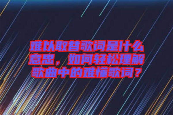 難以取替歌詞是什么意思，如何輕松理解歌曲中的難懂歌詞？