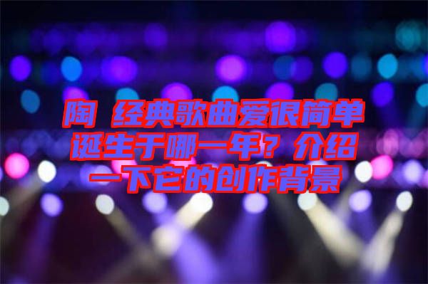陶喆經典歌曲愛很簡單誕生于哪一年?介紹一下它的創(chuàng)作背景