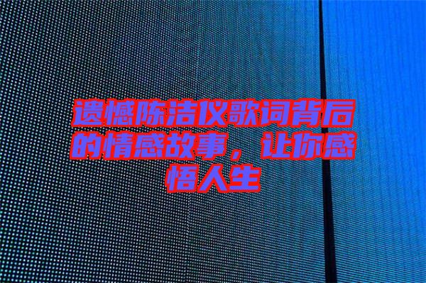 遺憾陳潔儀歌詞背后的情感故事,讓你感悟人生