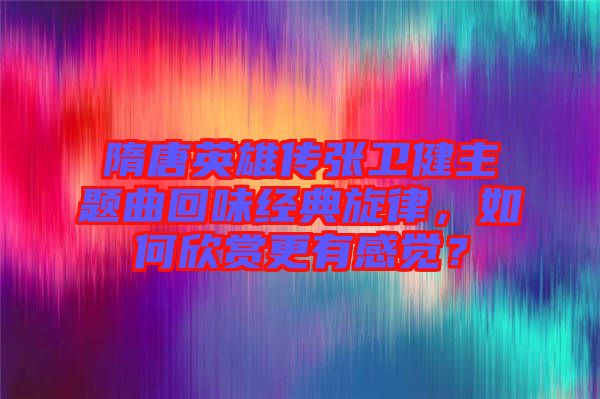 隋唐英雄傳張衛(wèi)健主題曲回味經(jīng)典旋律,如何欣賞更有感覺?