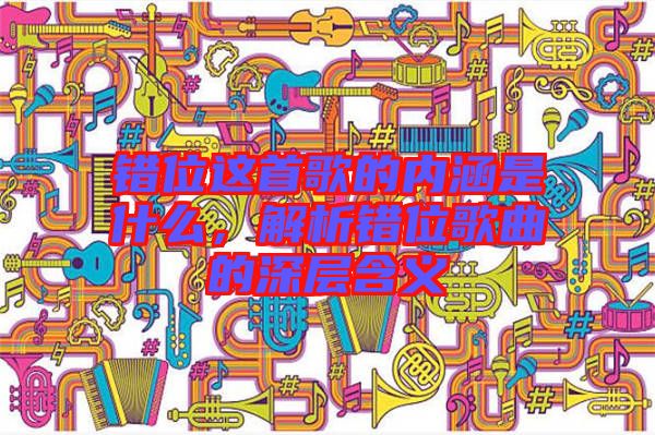 錯位這首歌的內(nèi)涵是什么,解析錯位歌曲的深層含義