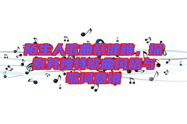 陌生人歌曲蔡健雅，探索其獨特歌曲風格與歌詞意境