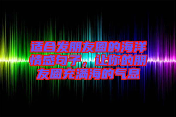 適合發(fā)朋友圈的海洋情感句子,讓你的朋友圈充滿海的氣息