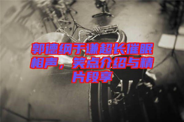 郭德綱于謙超長催眠相聲,笑點介紹與精片段享