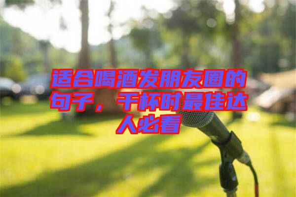 適合喝酒發(fā)朋友圈的句子,干杯時(shí)最佳達(dá)人必看
