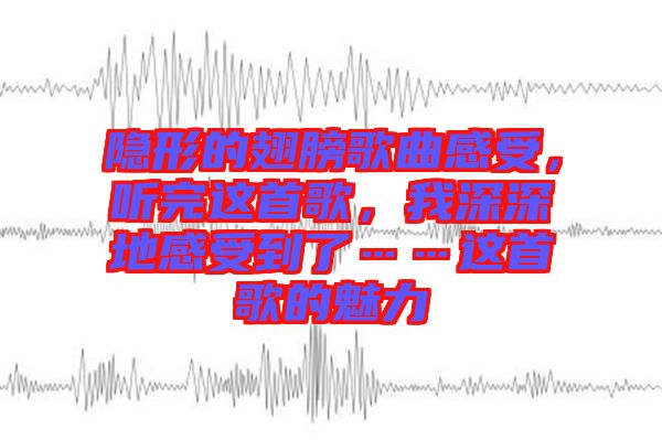 隱形的翅膀歌曲感受,聽(tīng)完這首歌,我深深地感受到了……這首歌的魅力