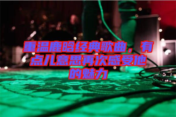 重溫鹿晗經典歌曲,有點兒意思再次感受他的魅力