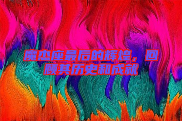 魔杰座最后的輝煌,回顧其歷史和成就