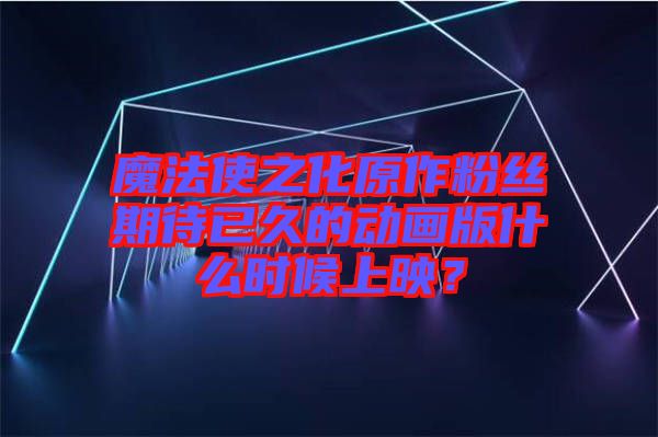 魔法使之化原作粉絲期待已久的動畫版什么時候上映?
