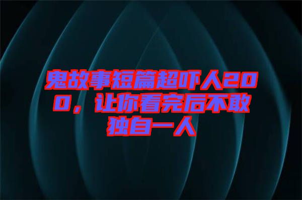 鬼故事短篇超嚇人200,讓你看完后不敢獨自一人
