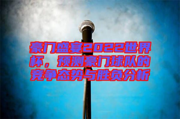 豪門(mén)盛宴2022世界杯,預(yù)測(cè)豪門(mén)球隊(duì)的競(jìng)爭(zhēng)態(tài)勢(shì)與勝負(fù)分析