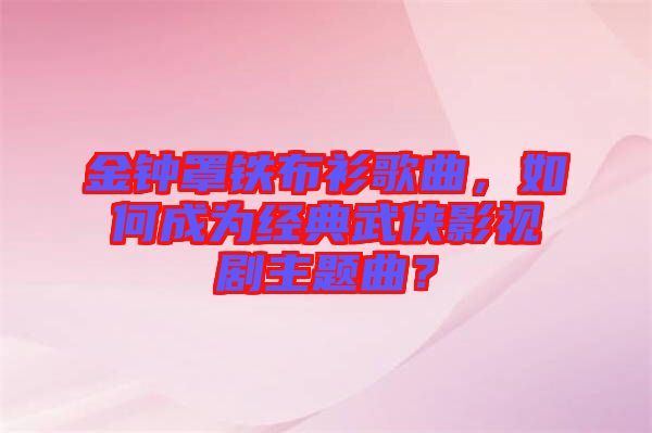 金鐘罩鐵布衫歌曲,如何成為經(jīng)典武俠影視劇主題曲?