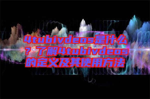 4tubivdeos是什么?了解4tubivdeos的定義及其使用方法
