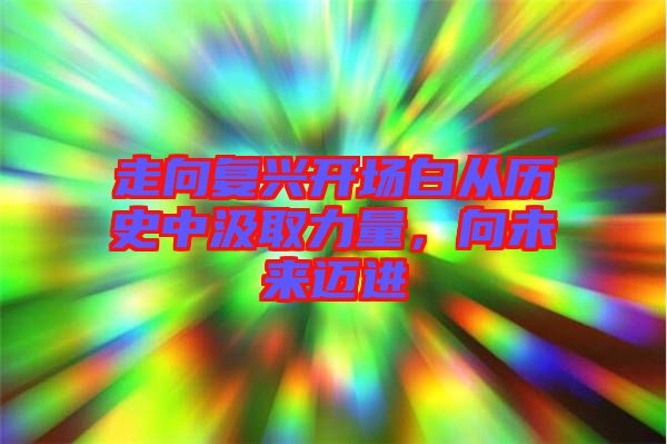 走向復(fù)興開場白從歷史中汲取力量,向未來邁進(jìn)