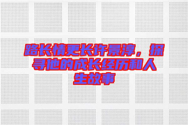 路長情更長許景淳,探尋他的成長經歷和人生故事